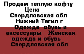 Продам теплую кофту › Цена ­ 400 - Свердловская обл., Нижний Тагил г. Одежда, обувь и аксессуары » Женская одежда и обувь   . Свердловская обл.